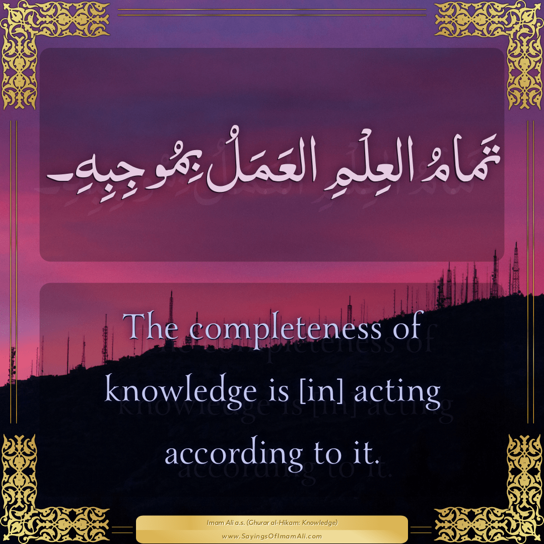 The completeness of knowledge is [in] acting according to it.